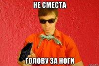 не сместа голову за ноги