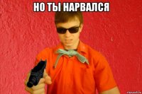 но ты нарвался 