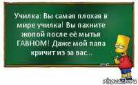 Училка: Вы самая плохая в мире училка! Вы пахните жопой после её мытья ГАВНОМ! Даже мой папа кричит из за вас...