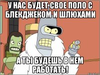 у нас будет свое поло с блекджеком и шлюхами а ты будешь в нем работать!