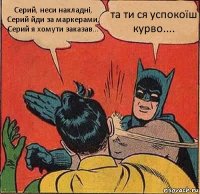 Серий, неси накладні, Серий йди за маркерами, Серий я хомути заказав... та ти ся успокоїш курво....