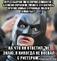 перед сбором лиги справедливости у бэтмена спросили "какого это воевать против самых страшных людей планеты?" на что он ответил "не знаю, я никогда не воевал с риггером"