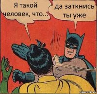 Я такой человек, что... да заткнись ты уже