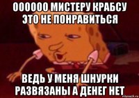 оооооо мистеру крабсу это не понравиться ведь у меня шнурки развязаны а денег нет