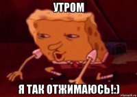 утром я так отжимаюсь!:)