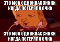 это мои одноклассники, когда потеряли очки это мои одноклассники, когда потеряли очки