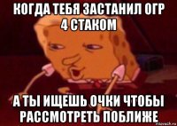 когда тебя застанил огр 4 стаком а ты ищешь очки чтобы рассмотреть поближе