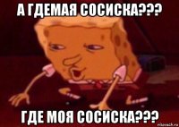 а гдемая сосиска??? где моя сосиска???