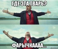 где эта тварь? фарычкаааа...