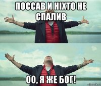 поссав и ніхто не спалив оо, я же бог!