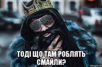  тоді що там роблять смайли?