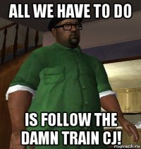all we have to do is follow the damn train cj!