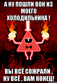 а ну пошли вон из моего холодильника ! вы всё сожрали , ну всё , вам конец!