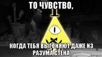 то чувство, когда тебя выгоняют даже из разума стена