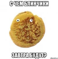 с чем блинчики завтра будут?