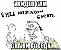 увидел сам скажи соседу