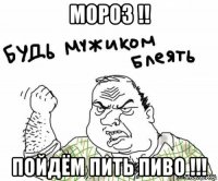 мороз !! пойдём пить пиво !!!