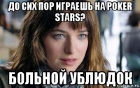 до сих пор играешь на poker stars? больной ублюдок