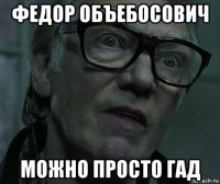 федор объебосович можно просто гад