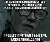 для обрезания вам понадобиться - хорошо наточенный острый предмет - мазь вишневского и спирт процесс протекает быстро, заживление долго