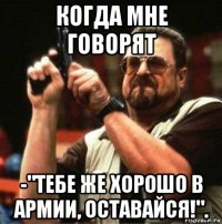 когда мне говорят -"тебе же хорошо в армии, оставайся!".