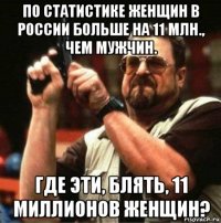 по статистике женщин в россии больше на 11 млн., чем мужчин. где эти, блять, 11 миллионов женщин?