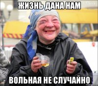 жизнь дана нам вольная не случайно
