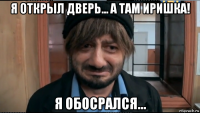 я открыл дверь... а там иришка! я обосрался...