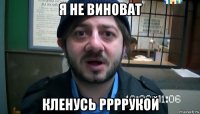 я не виноват кленусь ррррукой