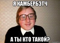 я камбербэтч а ты кто такой?