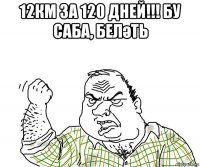 12км за 120 дней!!! бу саба, беләть 