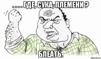 . . . . где, сука, племени ? блеать.