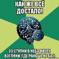 как же всё достало! 33 ступни в небо вверх взгляни, где раньше не бы!