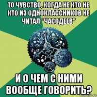 то чувство, когда не кто не кто из одноклассников не читал "часодеев" и о чем с ними вообще говорить?