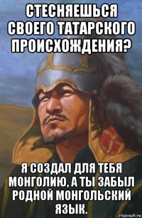стесняешься своего татарского происхождения? я создал для тебя монголию, а ты забыл родной монгольский язык.