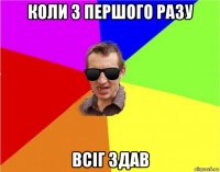 коли з першого разу всіг здав