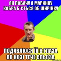 як побачу я маринку кобра б*ється об ширінку подивлюся їй в глаза по нозі тече сльоза