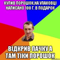 купив порошок,на упаковці написано 100 г. в подарок відкрив пачку а там тіки порошок