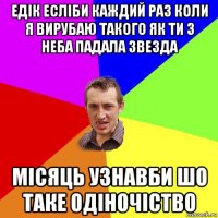 едік есліби каждий раз коли я вирубаю такого як ти з неба падала звезда місяць узнавби шо таке одіночіство