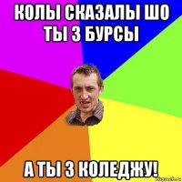 колы сказалы шо ты з бурсы а ты з коледжу!