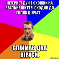 інтернет дуже схожий на реальне життя. сходив до голих дівчат – спіймав два віруси.