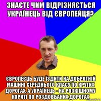 знаєте чим відрізняється українець від європейця? європеєць буде їздити на добротній машині середнього класу по крутих дорогах, а українець - на розкішному кориті по роздовбаних дорогах