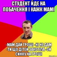 студент йде на побачення і кажк мамі -мам дай гроші -ні не дам -ти що дітей захотіла -ой синку на гроші