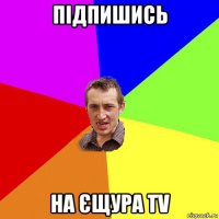 підпишись на єщура tv