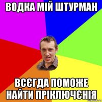 водка мій штурман всєгда поможе найти пріключєнія