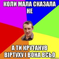 коли мала сказала не а ти крутанув віртуху і вона всьо