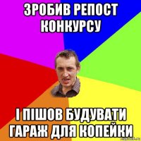 зробив репост конкурсу і пішов будувати гараж для копейки