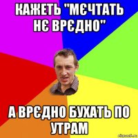 кажеть "мєчтать нє врєдно" а врєдно бухать по утрам