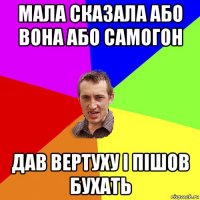 мала сказала або вона або самогон дав вертуху і пішов бухать