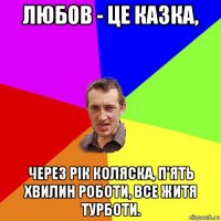 любов - це казка, через рік коляска, п'ять хвилин роботи, все житя турботи.